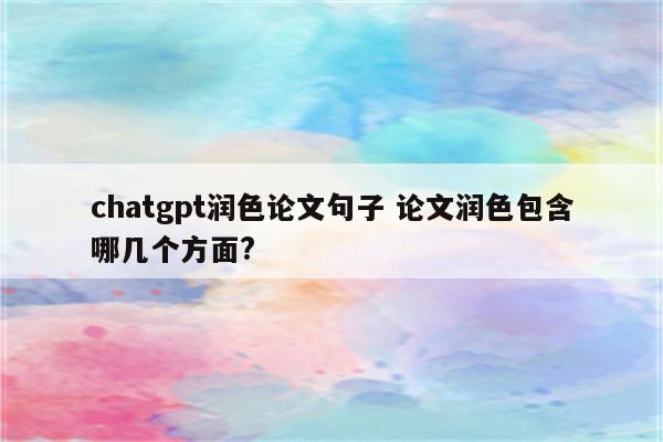 chatgpt润色论文句子 论文润色包含哪几个方面?