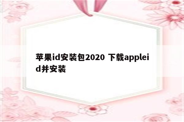 苹果id安装包2020 下载appleid并安装