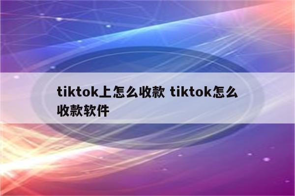 tiktok上怎么收款 tiktok怎么收款软件