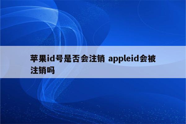 苹果id号是否会注销 appleid会被注销吗