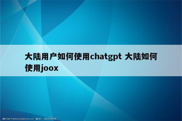 大陆用户如何使用chatgpt 大陆如何使用joox