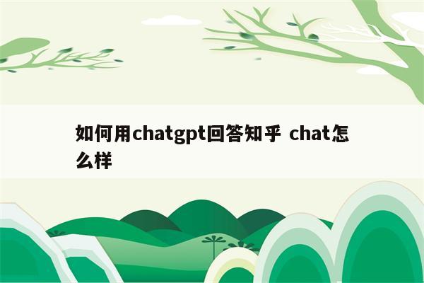 如何用chatgpt回答知乎 chat怎么样