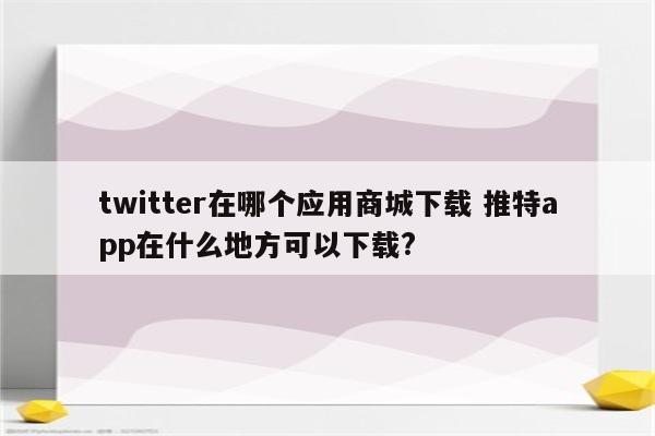 twitter在哪个应用商城下载 推特app在什么地方可以下载?