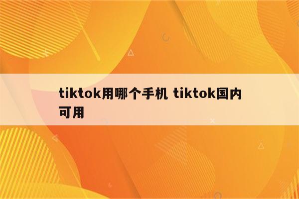 tiktok用哪个手机 tiktok国内可用