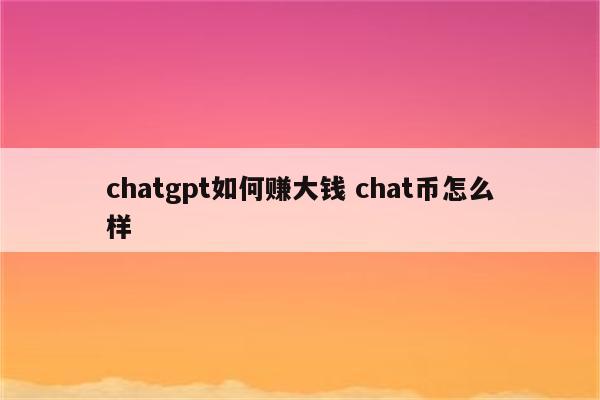 chatgpt如何赚大钱 chat币怎么样