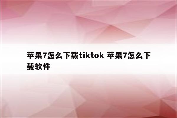 苹果7怎么下载tiktok 苹果7怎么下载软件