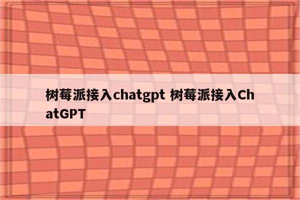 树莓派接入chatgpt 树莓派接入ChatGPT