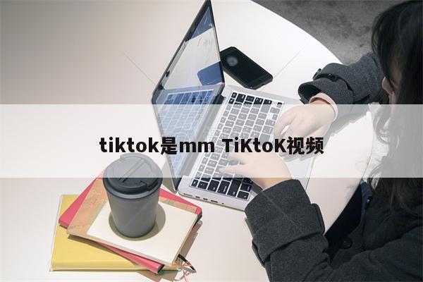 tiktok是mm TiKtoK视频