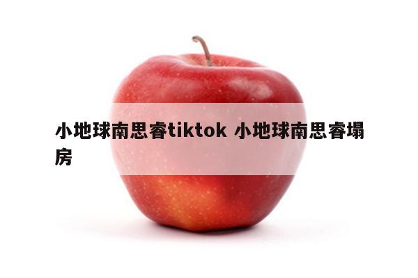 小地球南思睿tiktok 小地球南思睿塌房