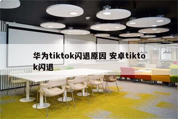 华为tiktok闪退原因 安卓tiktok闪退