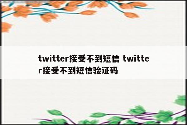 twitter接受不到短信 twitter接受不到短信验证码