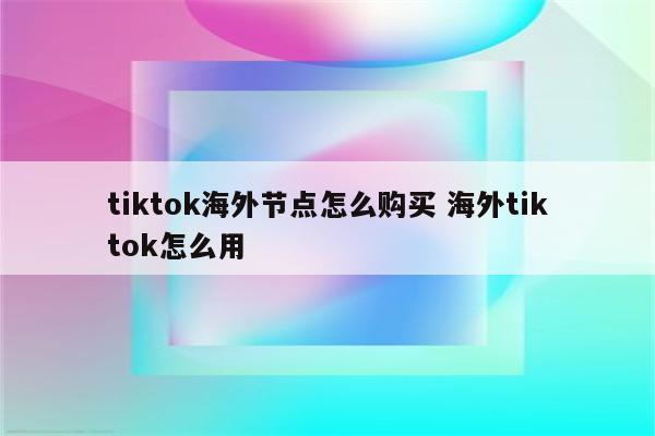 tiktok海外节点怎么购买 海外tiktok怎么用