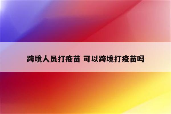 跨境人员打疫苗 可以跨境打疫苗吗