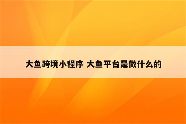 大鱼跨境小程序 大鱼平台是做什么的