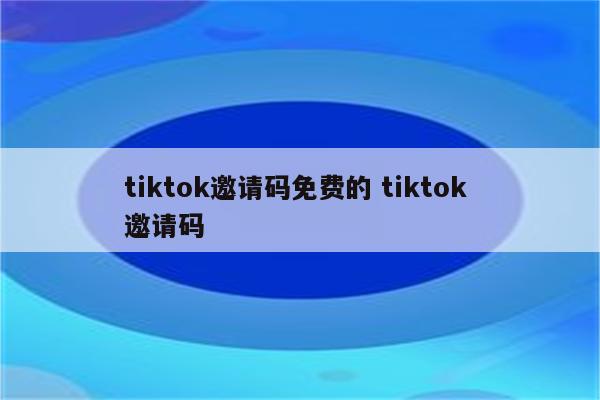 tiktok邀请码免费的 tiktok 邀请码