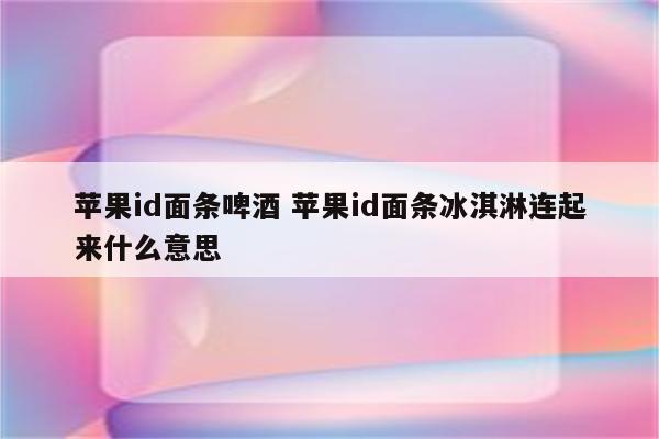 苹果id面条啤酒 苹果id面条冰淇淋连起来什么意思