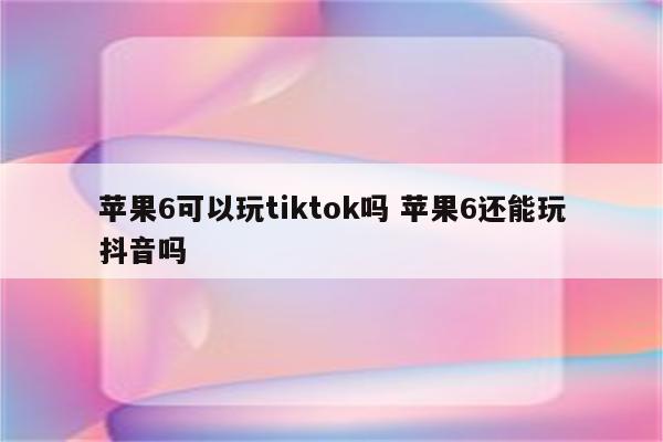 苹果6可以玩tiktok吗 苹果6还能玩抖音吗