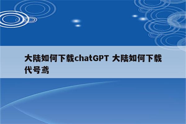 大陆如何下载chatGPT 大陆如何下载代号鸢