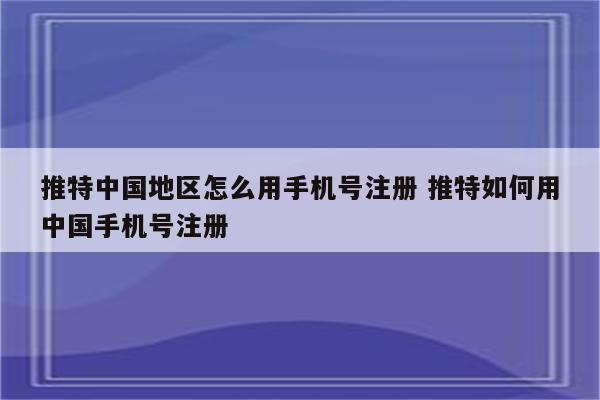 推特中国地区怎么用手机号注册 推特如何用中国手机号注册