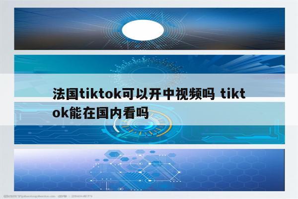 法国tiktok可以开中视频吗 tiktok能在国内看吗