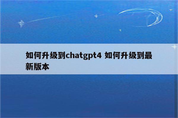 如何升级到chatgpt4 如何升级到最新版本