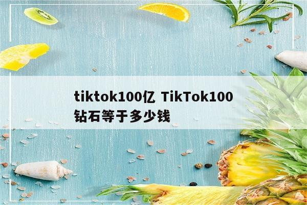 tiktok100亿 TikTok100钻石等于多少钱