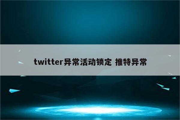 twitter异常活动锁定 推特异常