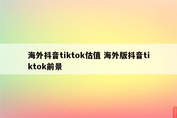 海外抖音tiktok估值 海外版抖音tiktok前景