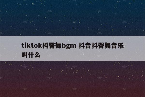 tiktok抖臀舞bgm 抖音抖臀舞音乐叫什么