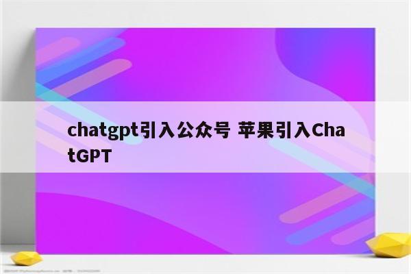 chatgpt引入公众号 苹果引入ChatGPT