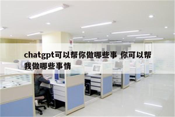 chatgpt可以帮你做哪些事 你可以帮我做哪些事情