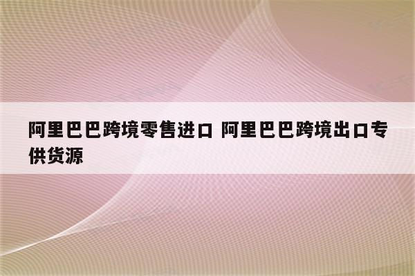 阿里巴巴跨境零售进口 阿里巴巴跨境出口专供货源