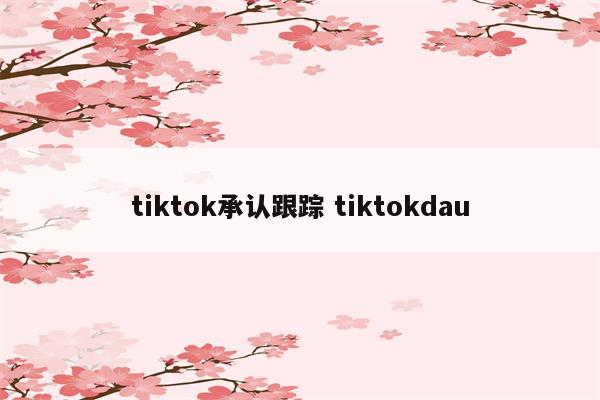 tiktok承认跟踪 tiktokdau