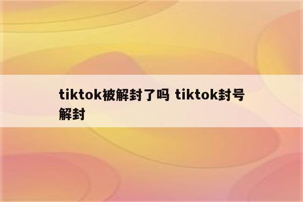 tiktok被解封了吗 tiktok封号解封