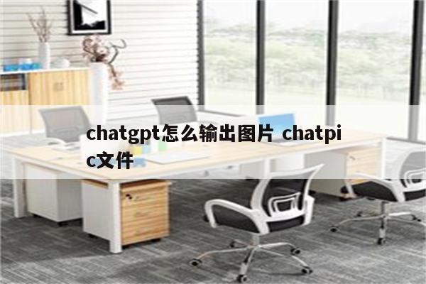 chatgpt怎么输出图片 chatpic文件