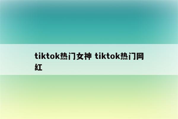 tiktok热门女神 tiktok热门网红