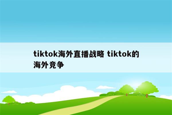 tiktok海外直播战略 tiktok的海外竞争