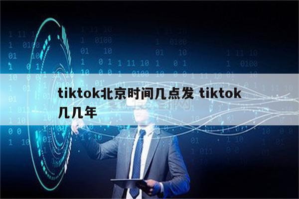 tiktok北京时间几点发 tiktok几几年