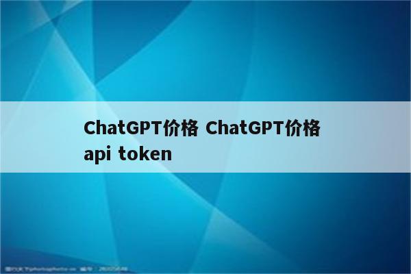 ChatGPT价格 ChatGPT价格 api token