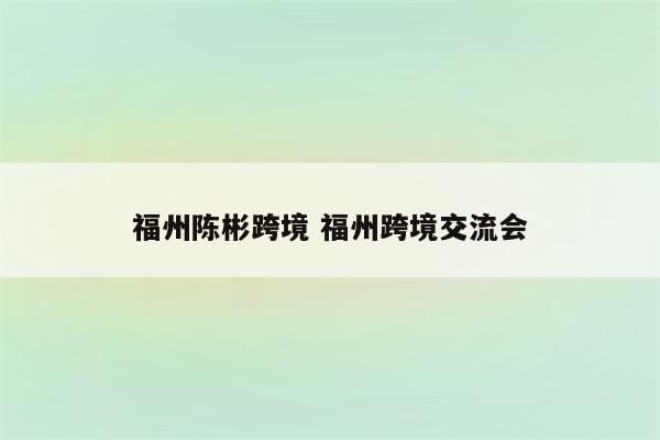 福州陈彬跨境 福州跨境交流会