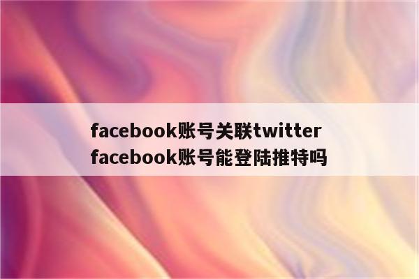 facebook账号关联twitter facebook账号能登陆推特吗