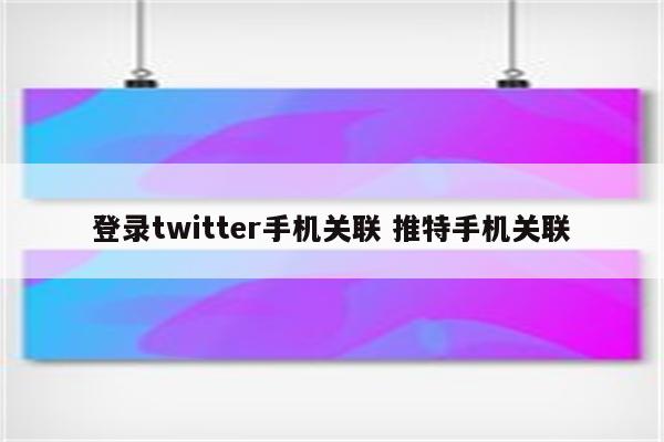 登录twitter手机关联 推特手机关联