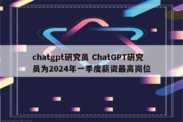 chatgpt研究员 ChatGPT研究员为2024年一季度薪资最高岗位