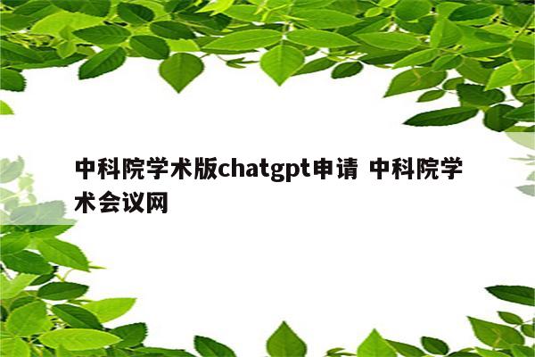 中科院学术版chatgpt申请 中科院学术会议网