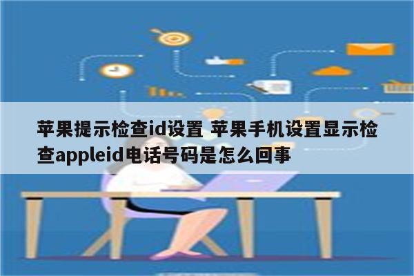 苹果提示检查id设置 苹果手机设置显示检查appleid电话号码是怎么回事