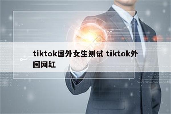 tiktok国外女生测试 tiktok外国网红