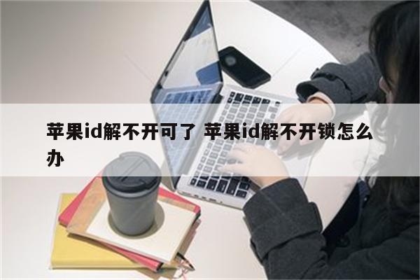 苹果id解不开可了 苹果id解不开锁怎么办