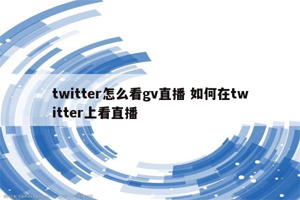 twitter怎么看gv直播 如何在twitter上看直播