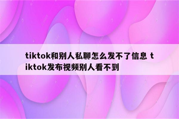 tiktok和别人私聊怎么发不了信息 tiktok发布视频别人看不到