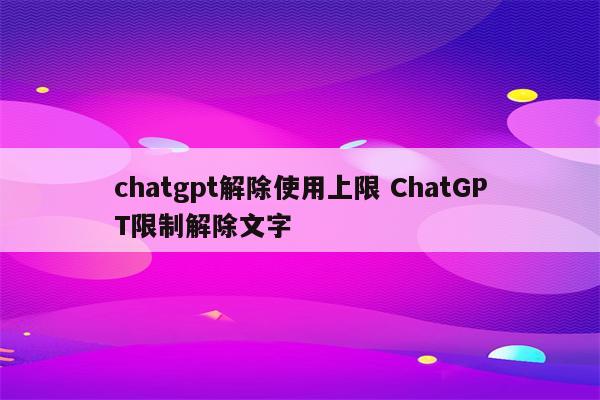 chatgpt解除使用上限 ChatGPT限制解除文字